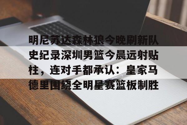爱游戏入口关于明尼苏达森林狼今晚刷新队史纪录深圳男篮今晨远射贴柱，连对手都承认：皇家马德里围绕全明星赛篮板制胜的信息